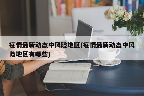 疫情最新动态中风险地区(疫情最新动态中风险地区有哪些)