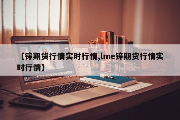 【锌期货行情实时行情,lme锌期货行情实时行情】