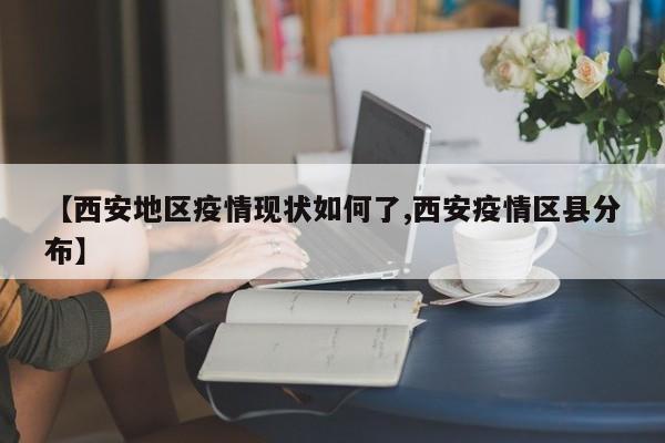 【西安地区疫情现状如何了,西安疫情区县分布】