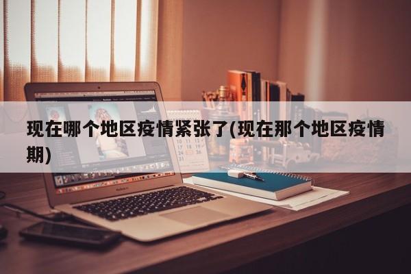 现在哪个地区疫情紧张了(现在那个地区疫情期)