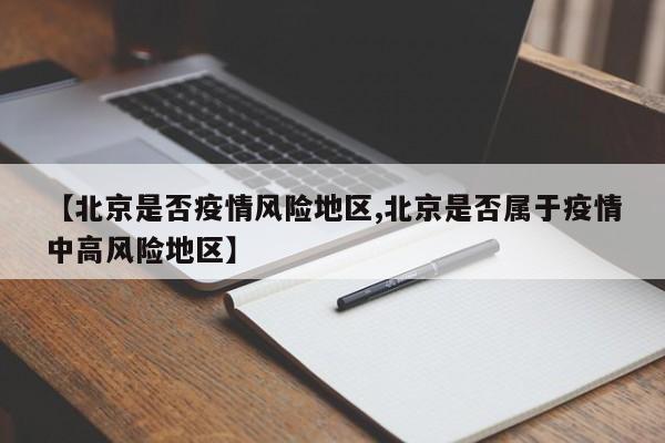 【北京是否疫情风险地区,北京是否属于疫情中高风险地区】