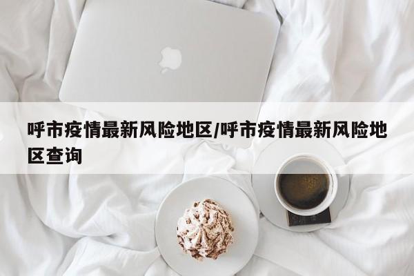 呼市疫情最新风险地区/呼市疫情最新风险地区查询