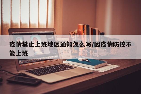 疫情禁止上班地区通知怎么写/因疫情防控不能上班