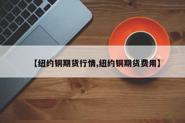 【纽约铜期货行情,纽约铜期货费用】