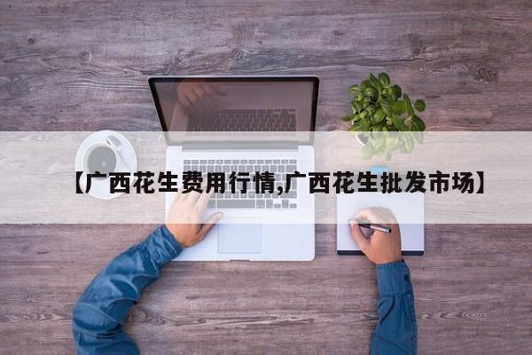 【广西花生费用行情,广西花生批发市场】