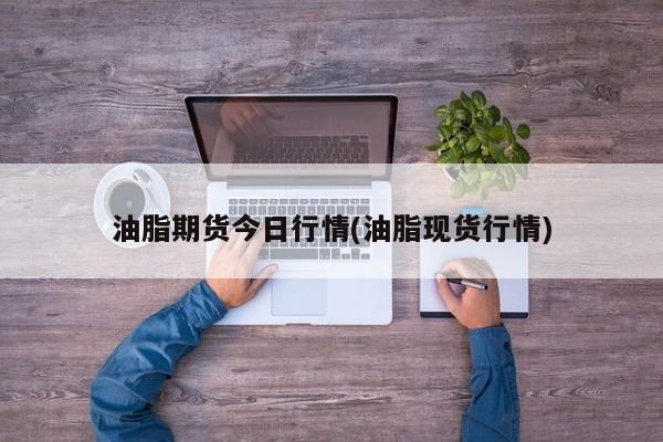 油脂期货今日行情(油脂现货行情)