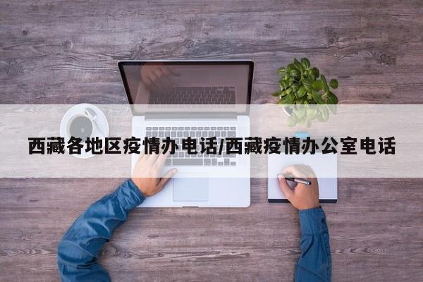 西藏各地区疫情办电话/西藏疫情办公室电话