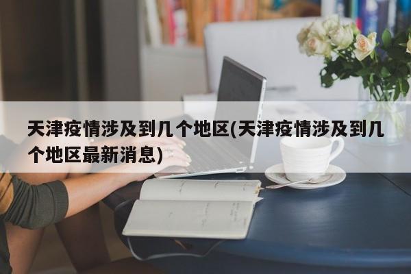 天津疫情涉及到几个地区(天津疫情涉及到几个地区最新消息)