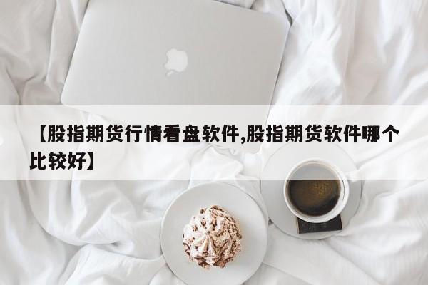 【股指期货行情看盘软件,股指期货软件哪个比较好】