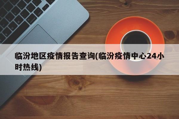 临汾地区疫情报告查询(临汾疫情中心24小时热线)