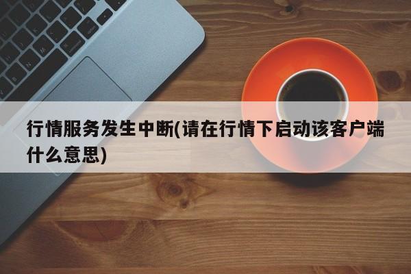 行情服务发生中断(请在行情下启动该客户端什么意思)