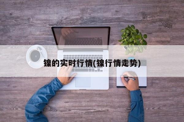 镍的实时行情(镍行情走势)