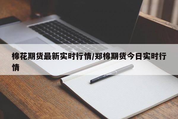 棉花期货最新实时行情/郑棉期货今日实时行情