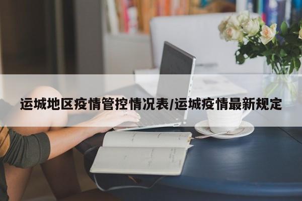 运城地区疫情管控情况表/运城疫情最新规定