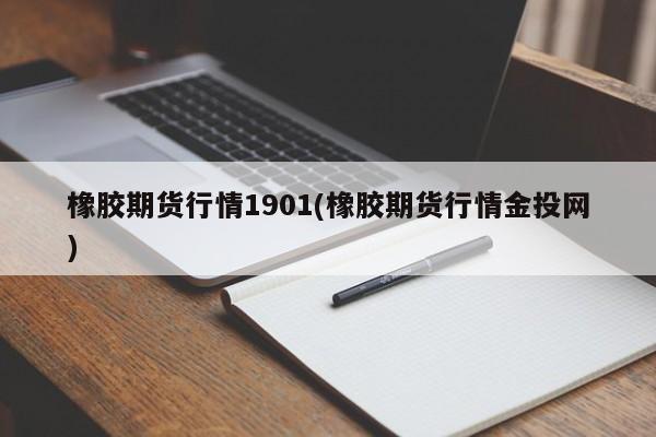 橡胶期货行情1901(橡胶期货行情金投网)