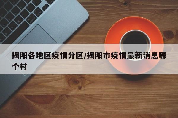 揭阳各地区疫情分区/揭阳市疫情最新消息哪个村