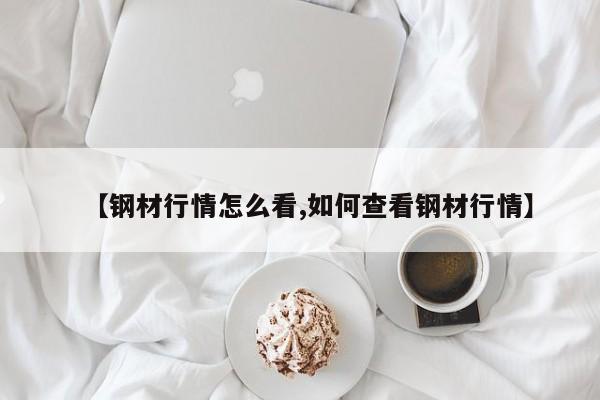 【钢材行情怎么看,如何查看钢材行情】