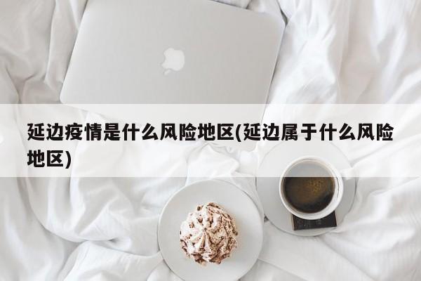 延边疫情是什么风险地区(延边属于什么风险地区)