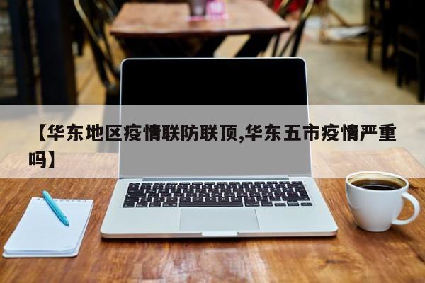 【华东地区疫情联防联顶,华东五市疫情严重吗】