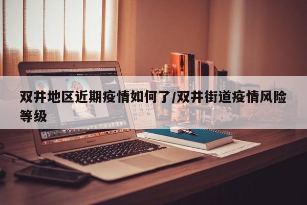 双井地区近期疫情如何了/双井街道疫情风险等级