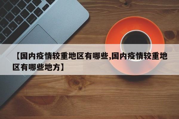 【国内疫情较重地区有哪些,国内疫情较重地区有哪些地方】