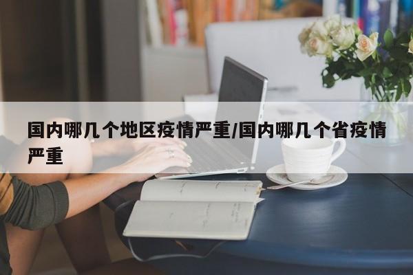 国内哪几个地区疫情严重/国内哪几个省疫情严重