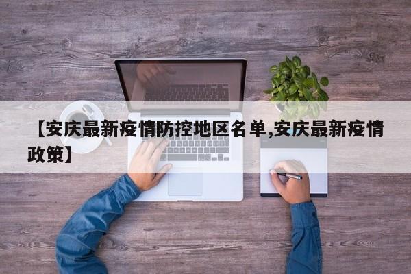 【安庆最新疫情防控地区名单,安庆最新疫情政策】