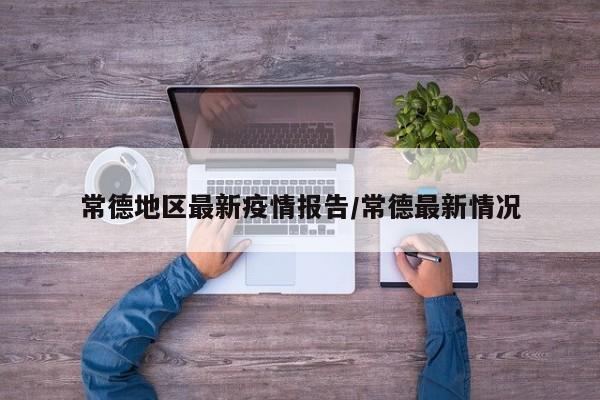 常德地区最新疫情报告/常德最新情况