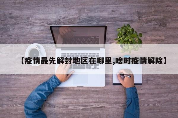 【疫情最先解封地区在哪里,啥时疫情解除】