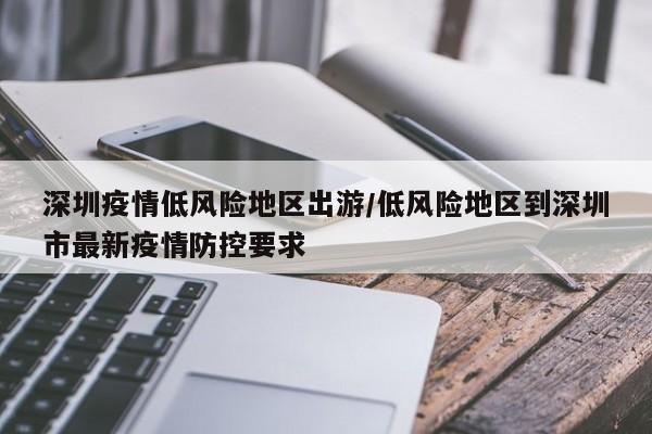 深圳疫情低风险地区出游/低风险地区到深圳市最新疫情防控要求