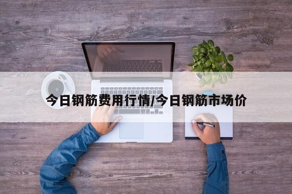 今日钢筋费用行情/今日钢筋市场价