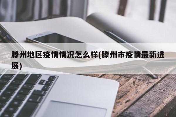 滕州地区疫情情况怎么样(滕州市疫情最新进展)