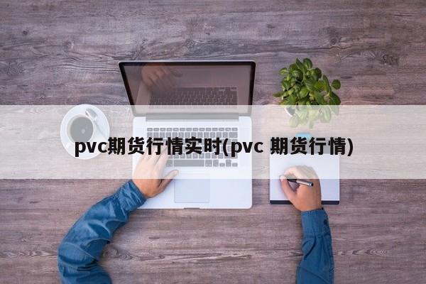 pvc期货行情实时(pvc 期货行情)