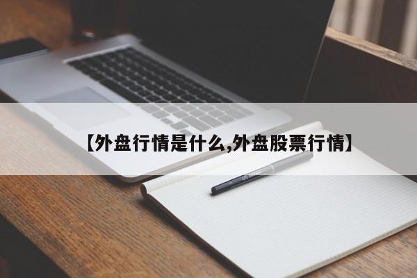 【外盘行情是什么,外盘股票行情】
