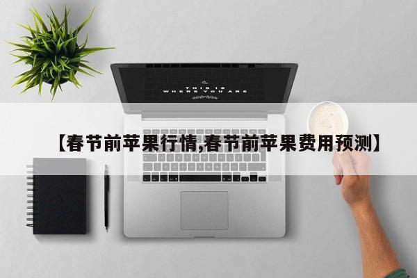 【春节前苹果行情,春节前苹果费用预测】