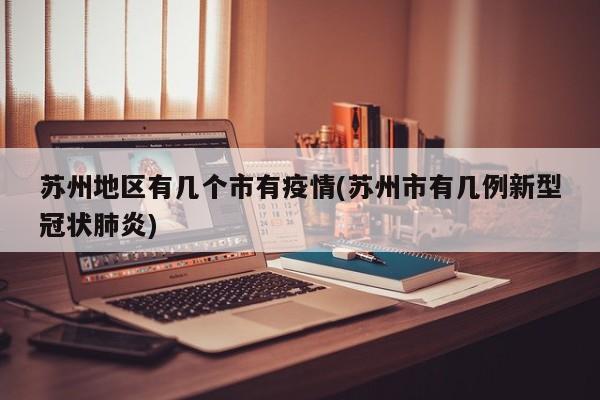 苏州地区有几个市有疫情(苏州市有几例新型冠状肺炎)