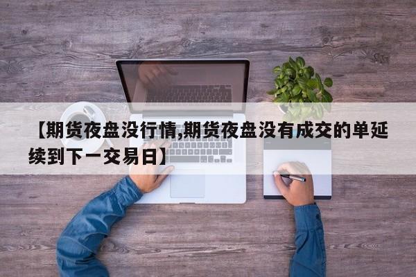 【期货夜盘没行情,期货夜盘没有成交的单延续到下一交易日】