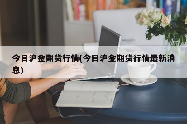 今日沪金期货行情(今日沪金期货行情最新消息)