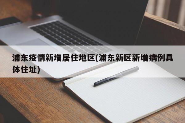 浦东疫情新增居住地区(浦东新区新增病例具体住址)
