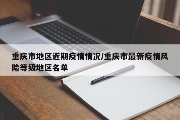 重庆市地区近期疫情情况/重庆市最新疫情风险等级地区名单