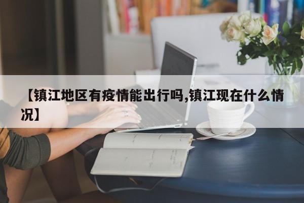【镇江地区有疫情能出行吗,镇江现在什么情况】