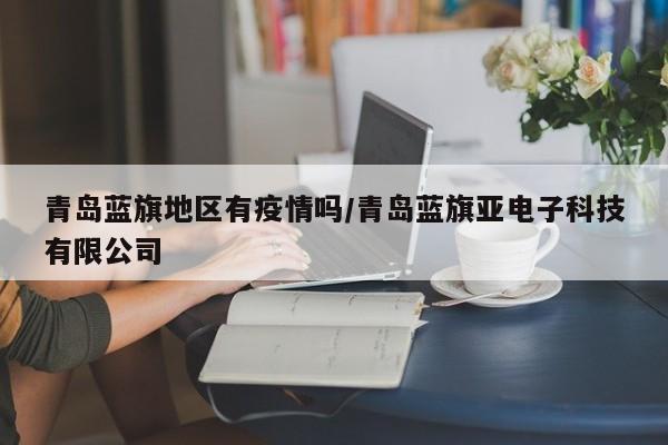 青岛蓝旗地区有疫情吗/青岛蓝旗亚电子科技有限公司
