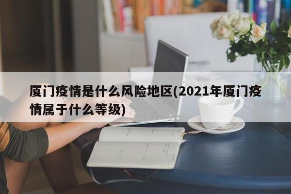 厦门疫情是什么风险地区(2021年厦门疫情属于什么等级)