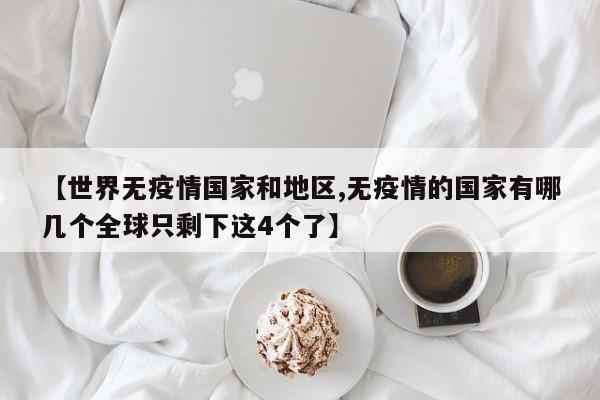【世界无疫情国家和地区,无疫情的国家有哪几个全球只剩下这4个了】
