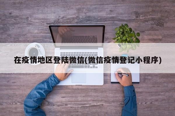 在疫情地区登陆微信(微信疫情登记小程序)