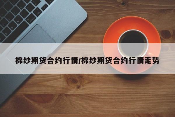 棉纱期货合约行情/棉纱期货合约行情走势
