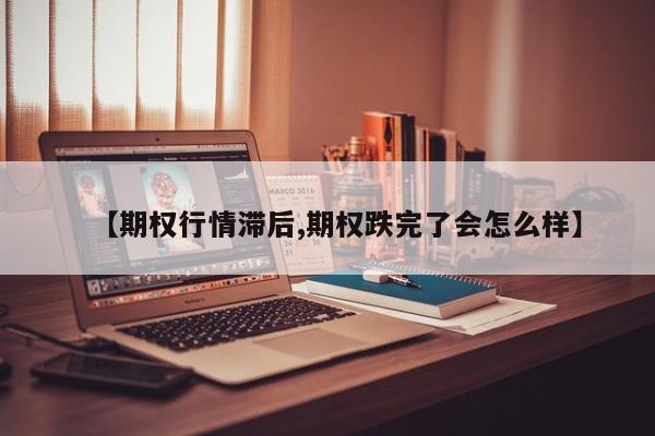 【期权行情滞后,期权跌完了会怎么样】