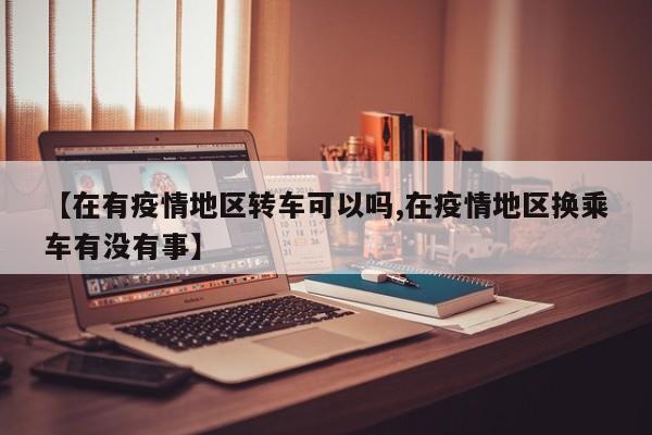 【在有疫情地区转车可以吗,在疫情地区换乘车有没有事】