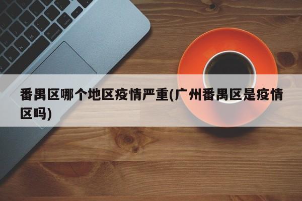 番禺区哪个地区疫情严重(广州番禺区是疫情区吗)