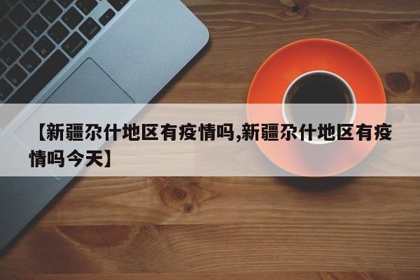 【新疆尕什地区有疫情吗,新疆尕什地区有疫情吗今天】